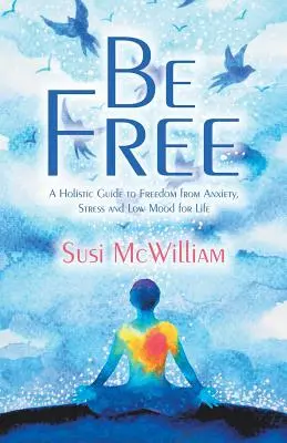 Buďte slobodní: Celostný sprievodca oslobodením od úzkosti, stresu a zlej nálady na celý život - Be Free: A Holistic Guide to Freedom from Anxiety, Stress and Low Mood for Life