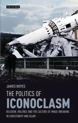 Politika obrazoborectva: náboženstvo, násilie a kultúra rozbíjania obrazov v kresťanstve a islame - The Politics of Iconoclasm: Religion, Violence and the Culture of Image-Breaking in Christianity and Islam