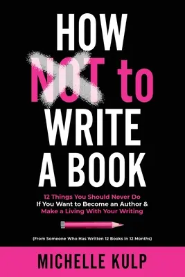 Ako nepísať knihu: 12 vecí, ktoré by ste nikdy nemali robiť, ak sa chcete stať autorom a živiť sa písaním (od niekoho, kto sa tým živil) - How NOT To Write A Book: 12 Things You Should Never Do If You Want to Become an Author & Make a Living With Your Writing (From Someone Who Has