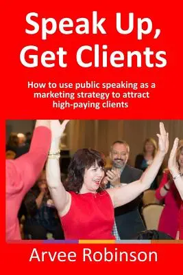 Speak Up, Get Clients (Hovorte, získajte klientov): Ako využiť verejný prejav ako marketingovú stratégiu na získanie vysoko platiacich klientov - Speak Up, Get Clients: How to use public speaking as a marketing strategy to attract high-paying clients