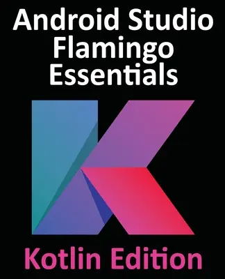 Android Studio Flamingo Essentials - Kotlin Edition: Vývoj aplikácií pre Android pomocou Android Studio 2022.2.1 a jazyka Kotlin - Android Studio Flamingo Essentials - Kotlin Edition: Developing Android Apps Using Android Studio 2022.2.1 and Kotlin