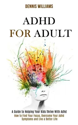Adhd pre dospelých: Ako nájsť svoje sústredenie, prekonať príznaky adhd a žiť lepší život (Príručka, ako pomôcť svojim deťom prosperovať s adhd) - Adhd for Adult: How to Find Your Focus, Overcome Your Adhd Symptoms and Live a Better Life (A Guide to Helping Your Kids Thrive With A