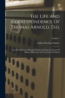 The Life And Correspondence of Thomas Arnold, D.d.: Late Head-master of Rugby School and Regius Professor of Modern History in the University of Oxfor - The Life And Correspondence Of Thomas Arnold, D.d.: Late Head-master Of Rugby School And Regius Professor Of Modern History In The University Of Oxfor