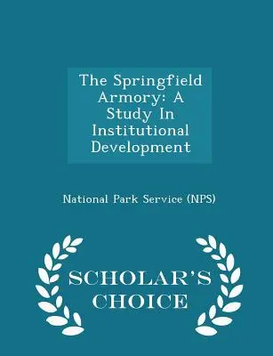 Springfieldská zbrojnica: (National Park Service (Nps)): A Study in Institutional Development - Scholar's Choice Edition (National Park Service (Nps)) - The Springfield Armory: A Study in Institutional Development - Scholar's Choice Edition (National Park Service (Nps))