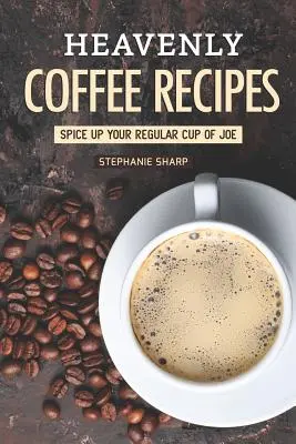 Recepty na nebeskú kávu: Kávové recepty: Spestrite si svoju bežnú šálku kávy - Heavenly Coffee Recipes: Spice Up Your Regular Cup of Joe