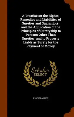 A Treatise on the Rights, Remedies and Liabilities of Sureties and Guarantors, and the Application of the Principles of Suretieship to Persons Other Th - A Treatise on the Rights, Remedies and Liabilities of Sureties and Guarantors, and the Application of the Principles of Suretyship to Persons Other Th