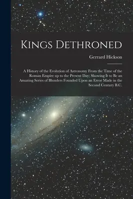 Králi zosadení z trónu: História vývoja astronómie od čias Rímskej ríše až po súčasnosť; ukazuje, že je to - Kings Dethroned: A History of the Evolution of Astronomy From the Time of the Roman Empire up to the Present day; Showing it to be an A