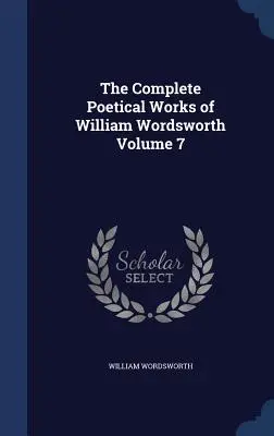 Úplné básnické dielo Williama Wordswortha 7. zväzok - The Complete Poetical Works of William Wordsworth Volume 7