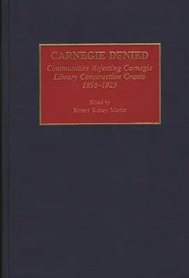 Carnegie Denied: Odmietanie grantov na výstavbu Carnegieho knižnice v rokoch 1898 - 1925 - Carnegie Denied: Communities Rejecting Carnegie Library Construction Grants, 1898-1925