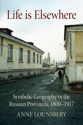 Život je inde: Symbolická geografia v ruských provinciách v rokoch 1800-1917 - Life Is Elsewhere: Symbolic Geography in the Russian Provinces, 1800-1917