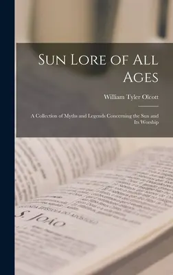 Slnečné povesti všetkých vekov; zbierka mýtov a legiend o Slnku a jeho uctievaní - Sun Lore of all Ages; a Collection of Myths and Legends Concerning the sun and its Worship