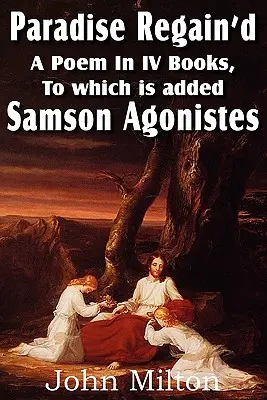 Paradise Regain'd, a Poem in IV Books, to which Is Added Samson Agonistes - Paradise Regain'd, a Poem in IV Books, to Which Is Added Samson Agonistes