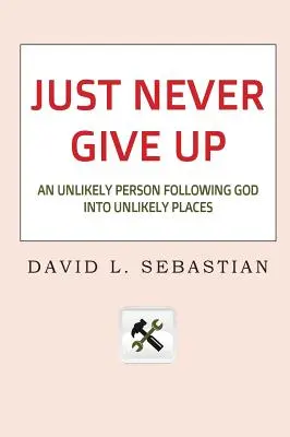 Len to nikdy nevzdávaj: Nepravdepodobný človek nasleduje Boha na nepravdepodobných miestach - Just Never Give Up: An Unlikely Person Following God into Unlikely Places