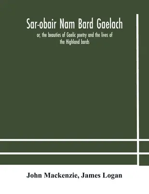 Sar-obair nam bard Gaelach: or, the beauties of Gaelic poetry and the lives of the Highland bards; with historical and critical notes, and a compr