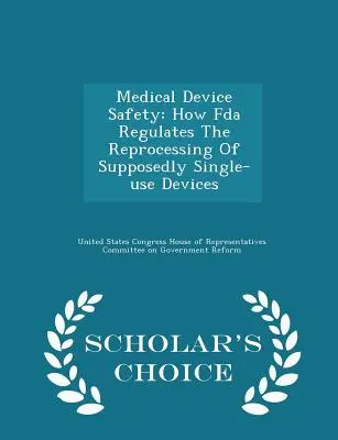 Bezpečnosť zdravotníckych pomôcok: Ako FDA reguluje opätovné spracovanie zariadení na jedno použitie - Scholar's Choice Edition - Medical Device Safety: How FDA Regulates the Reprocessing of Supposedly Single-Use Devices - Scholar's Choice Edition
