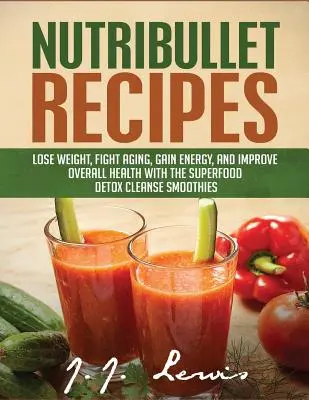 Nutribullet Recepty: Znížte hmotnosť, bojujte proti starnutiu, získajte energiu a zlepšite celkové zdravie pomocou superpotravinovej detoxikačnej očisty Nutribullet Smoothi - Nutribullet Recipes: Lose Weight, Fight Aging, Gain Energy, and Improve Overall Health with the Superfood Detox Cleanse Nutribullet Smoothi