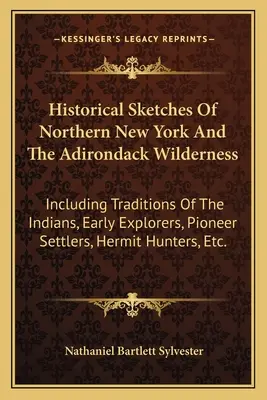 Historické náčrty severného New Yorku a Adirondackej divočiny: Vrátane tradícií Indiánov, prvých prieskumníkov, priekopníckych osadníkov, pustovníkov - Historical Sketches Of Northern New York And The Adirondack Wilderness: Including Traditions Of The Indians, Early Explorers, Pioneer Settlers, Hermit