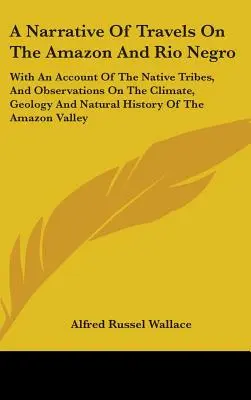 A Narrative Of Travels On the Amazon and Rio Negro: S opisom domorodých kmeňov a poznámkami o podnebí, geológii a prírodných dejinách - A Narrative Of Travels On The Amazon And Rio Negro: With An Account Of The Native Tribes, And Observations On The Climate, Geology And Natural History