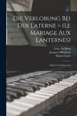 Die Verlobung Bei Der Laterne = (le Mariage Aux Lanternes): Operette In Einem Act (opereta v jednom dejstve) - Die Verlobung Bei Der Laterne = (le Mariage Aux Lanternes): Operette In Einem Act