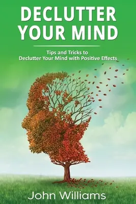 Declutter Your Mind (Znečistite svoju myseľ): Tipy a triky na vyčistenie mysle s pozitívnymi účinkami - Declutter Your Mind: Tips and Tricks to Declutter Your Mind with Positive Effects