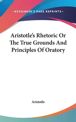 Aristotelova rétorika alebo pravé základy a princípy rečníctva - Aristotle's Rhetoric Or The True Grounds And Principles Of Oratory