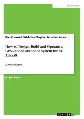 Ako navrhnúť, zostrojiť a prevádzkovať GPS riadený autopilotný systém pre RC lietadlá: A Project Report: A Project Report - How to Design, Build and Operate a GPS-Guided Autopilot System for RC Aircraft: A Project Report