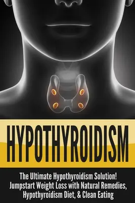 Hypotyreóza: Riešenie hypotyreózy: The Ultimate - Hypothyroidism Solution! Naštartujte chudnutie s prírodnými prostriedkami, diétou pri hypotyreóze a čistou stravou - Hypothyroidism: The Ultimate - Hypothyroidism Solution! Jumpstart Weight Loss With Natural Remedies, Hypothyroidism Diet, & Clean Eati