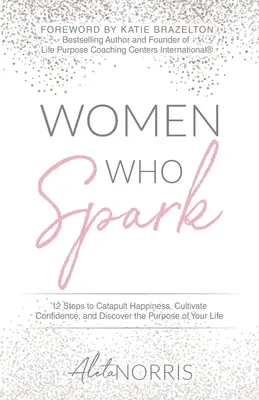 Ženy, ktoré iskria: 12 krokov, ktoré vás katapultujú k šťastiu, posilnia sebadôveru a odhalia zmysel vášho života - Women Who Spark: 12 Steps to Catapult Happiness, Cultivate Confidence, and Discover the Purpose of Your Life