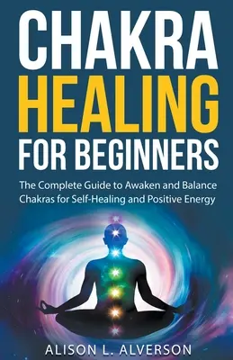 Liečenie čakier pre začiatočníkov: Kompletný sprievodca na prebudenie a vyváženie čakier pre samoliečenie a pozitívnu energiu - Chakra Healing For Beginners: The Complete Guide to Awaken and Balance Chakras for Self-Healing and Positive Energy