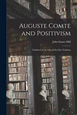Auguste Comte and Positivism: Hai Ebn Yokdhan: Comte a jeho pósobenie na filozofiu a pósobenie na pósobenie na filozofiu a pósobenie na filozofiu - Auguste Comte and Positivism: Exhibited in the Life of Hai Ebn Yokdhan