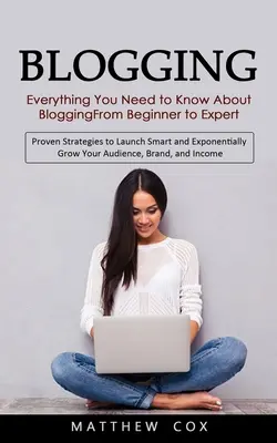 Blogovanie: Všetko, čo potrebujete vedieť o blogovaní od začiatočníka po experta (Osvedčené stratégie na spustenie inteligentného a exponovaného - Blogging: Everything You Need to Know About Blogging From Beginner to Expert (Proven Strategies to Launch Smart and Exponentiall