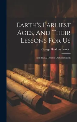 Najstaršie veky Zeme a ich ponaučenie pre nás: Vrátane pojednania o špiritizme - Earth's Earliest Ages, And Their Lessons For Us: Including A Treatise On Spiritualism