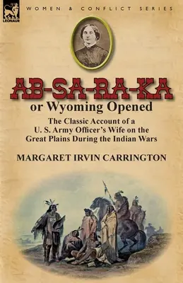AB-Sa-Ra-Ka alebo Wyoming otvorený: Na veľkých pláňach počas indiánskych vojen: Klasický príbeh manželky dôstojníka americkej armády - AB-Sa-Ra-Ka or Wyoming Opened: The Classic Account of A U. S. Army Officer's Wife on the Great Plains During the Indian Wars