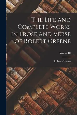 Život a kompletné dielo Roberta Greena v próze a veršoch; III. zväzok - The Life and Complete Works in Prose and Verse of Robert Greene; Volume III