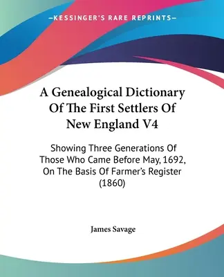 Genealogický slovník prvých osadníkov Nového Anglicka V4: zobrazujúci tri generácie tých, ktorí prišli pred májom 1692 na základe farmy - A Genealogical Dictionary Of The First Settlers Of New England V4: Showing Three Generations Of Those Who Came Before May, 1692, On The Basis Of Farme