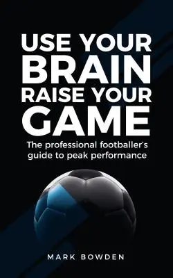 Používajte svoj mozog Zvyšujte svoju hru: Príručka profesionálneho futbalistu k špičkovému výkonu - Use Your Brain Raise Your Game: The Professional Footballer's Guide to Peak Performance