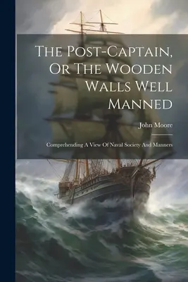 Poštový kapitán alebo Drevené hradby s dobrou obsluhou: Pohľad na námornú spoločnosť a mravy - The Post-captain, Or The Wooden Walls Well Manned: Comprehending A View Of Naval Society And Manners