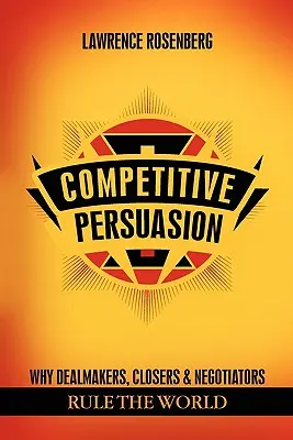 Súťaživé presviedčanie: Prečo obchodníci, uzatvárači a vyjednávači vládnu svetu - Competitive Persuasion: Why Dealmakers, Closers and Negotiators Rule the World