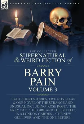 The Collected Supernatural and Weird Fiction of Barry Pain-Volume 3: Eight Short Stories, Two Novellas & One Novel of Strange and Unusual Includin - The Collected Supernatural and Weird Fiction of Barry Pain-Volume 3: Eight Short Stories, Two Novellas & One Novel of the Strange and Unusual Includin