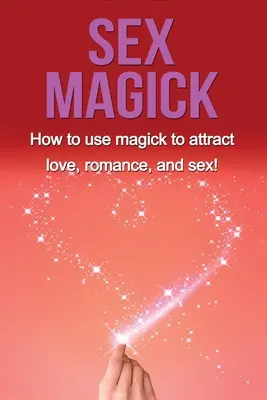 Sexuálna mágia: Ako pomocou mágie prilákať lásku, romantiku a sex! - Sex Magick: How to Use Magick to Attract Love, Romance, and Sex!