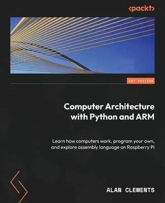Architektúra počítačov s Pythonom a ARM: Naučte sa, ako počítače fungujú, naprogramujte si vlastné a preskúmajte jazyk assembleru na Raspberry Pi - Computer Architecture with Python and ARM: Learn how computers work, program your own, and explore assembly language on Raspberry Pi