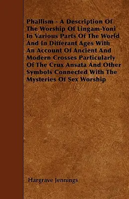 Falicizmus - opis uctievania lingam-joni v rôznych častiach sveta a v rôznych obdobiach s opisom starovekého a novovekého kríža - Phallism - A Description Of The Worship Of Lingam-Yoni In Various Parts Of The World And In Differant Ages With An Account Of Ancient And Modern Cross