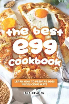 Najlepšia vaječná kuchárka: Naučte sa pripravovať vajcia lahodnými spôsobmi - The Best Egg Cookbook: Learn How to Prepare Eggs in Delicious Ways