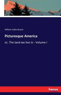 Malebná Amerika: alebo krajina, v ktorej žijeme - I. diel - Picturesque America: or, The land we live in - Volume I