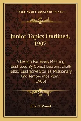 Junior Topics Outlined, 1907: A Lesson For Every Meeting, Illustrated By Object Lessons, Chalk Talks, Illustrative Stories, Missionary And Temperanc (Učebné hodiny pre každé stretnutie, ilustrované objektovými lekciami, kriedovými rozprávaniami, ilustračnými príbehmi, misionárskymi a temperančnými p - Junior Topics Outlined, 1907: A Lesson For Every Meeting, Illustrated By Object Lessons, Chalk Talks, Illustrative Stories, Missionary And Temperanc