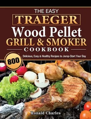Jednoduchá kuchárska kniha Traeger Wood Pellet Grill & Smoker Cookbook: Knižka: 800 chutných, jednoduchých a zdravých receptov, ktoré naštartujú váš deň - The Easy Traeger Wood Pellet Grill & Smoker Cookbook: 800 Delicious, Easy & Healthy Recipes to Jump-Start Your Day