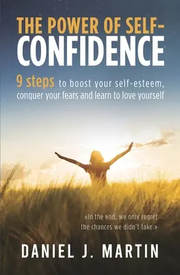 Sila sebadôvery: 9 krokov, ako si zvýšiť sebavedomie, prekonať strach a naučiť sa mať rád sám seba - The power of self-confidence: 9 steps to boost your self-esteem, conquer your fears and learn to love yourself