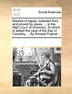 Maximy spravodlivosti, zozbierané a dokázané na prípadoch ... na Najvyššom kancelárskom súde, ku ktorým je pridaný prípad grófa z Coventry, ... od R - Maxims of Equity, Collected From, and Proved by Cases, ... in the High Court of Chancery. to Which Is Added the Case of the Earl of Coventry, ... by R