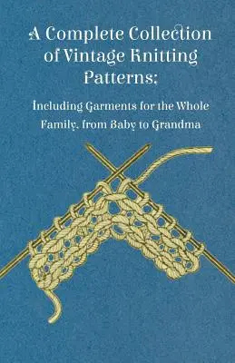 Kompletná zbierka historických vzorov na pletenie; vrátane odevov pre celú rodinu, od bábätka po babičku - A Complete Collection of Vintage Knitting Patterns; Including Garments for the Whole Family, from Baby to Grandma