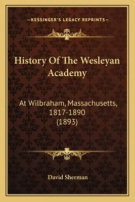 Dejiny Wesleyanskej akadémie: At Wilbraham, Massachusetts, 1817-1890 (1893) - History Of The Wesleyan Academy: At Wilbraham, Massachusetts, 1817-1890 (1893)